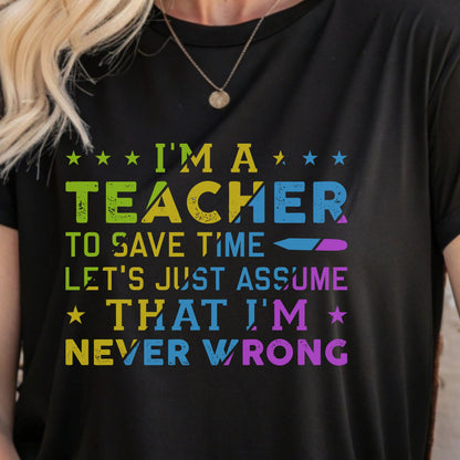 I’m A Teacher To Save Time Let’s Assume I’m Never Wrong Shirt